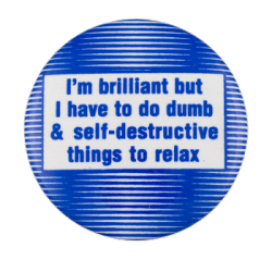 button reading 'im brilliant, but i have to do dumb and self-destructive things to relax'